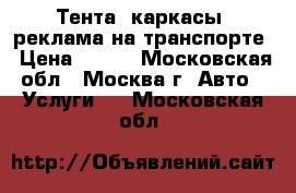 Тента, каркасы, реклама на транспорте › Цена ­ 750 - Московская обл., Москва г. Авто » Услуги   . Московская обл.